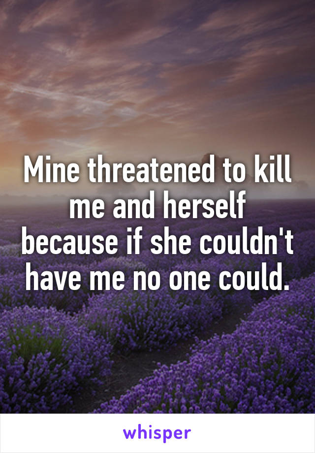 Mine threatened to kill me and herself because if she couldn't have me no one could.