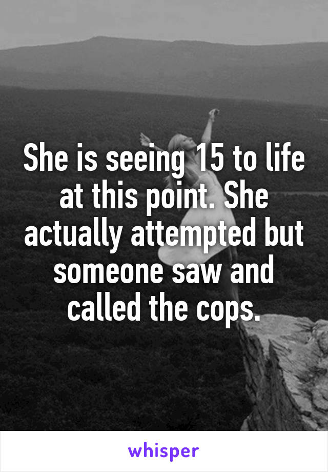 She is seeing 15 to life at this point. She actually attempted but someone saw and called the cops.