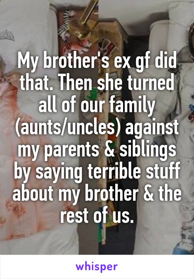 My brother's ex gf did that. Then she turned all of our family (aunts/uncles) against my parents & siblings by saying terrible stuff about my brother & the rest of us.