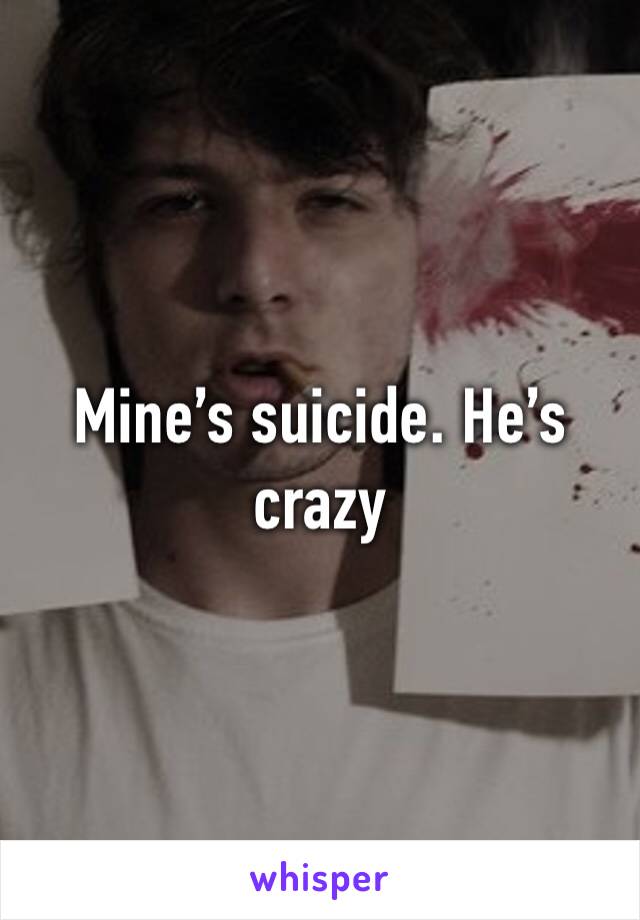 Mine’s suicide. He’s crazy