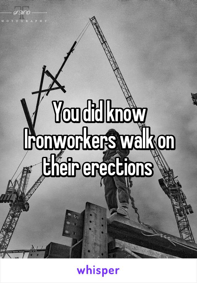 You did know Ironworkers walk on their erections 