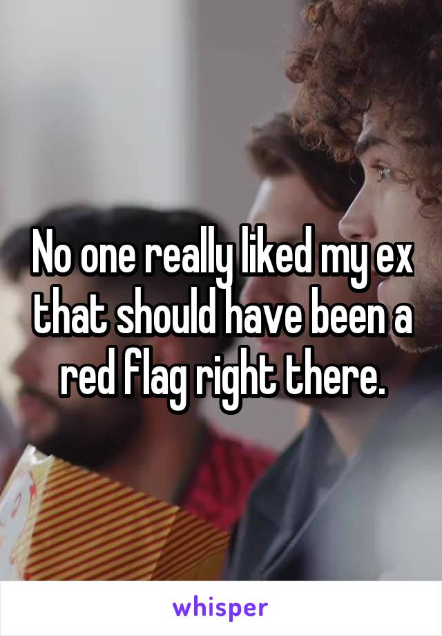 No one really liked my ex that should have been a red flag right there.