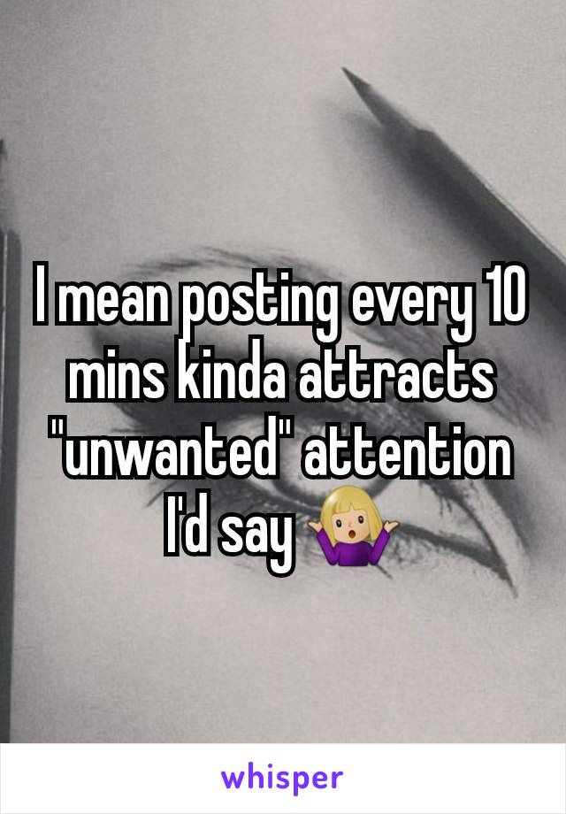 I mean posting every 10 mins kinda attracts "unwanted" attention I'd say 🤷🏼‍♀️