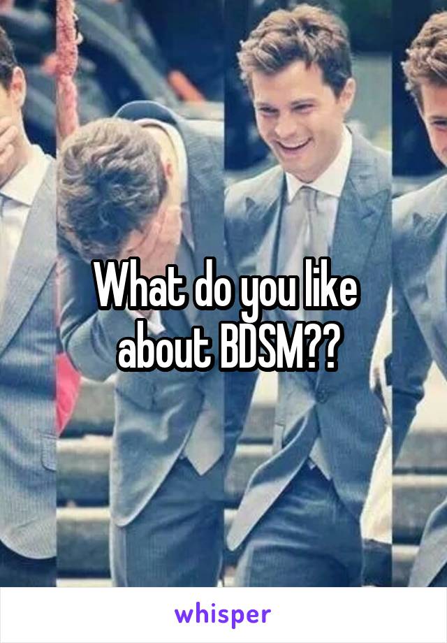 What do you like
 about BDSM??