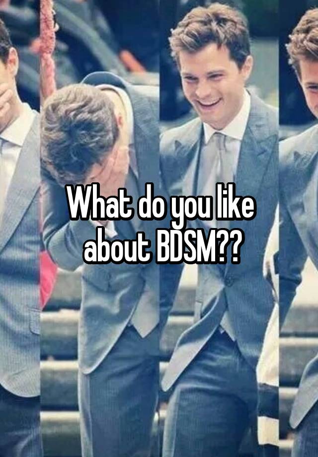 What do you like
 about BDSM??