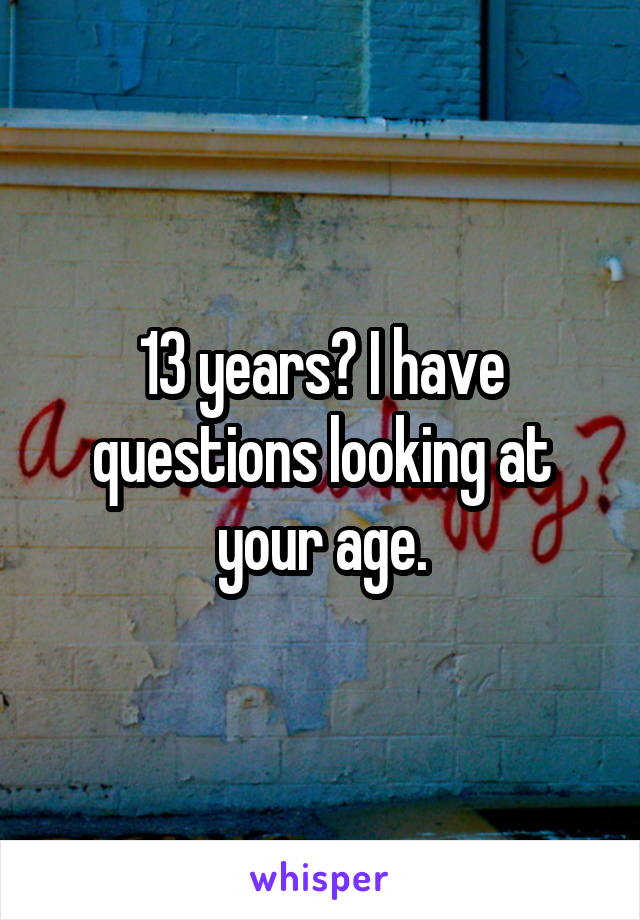 13 years? I have questions looking at your age.