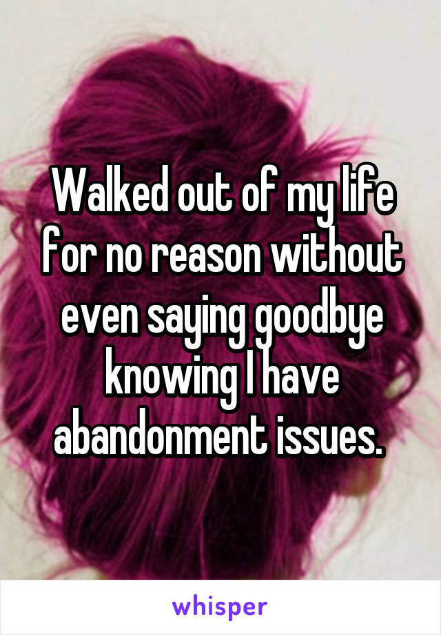 Walked out of my life for no reason without even saying goodbye knowing I have abandonment issues. 