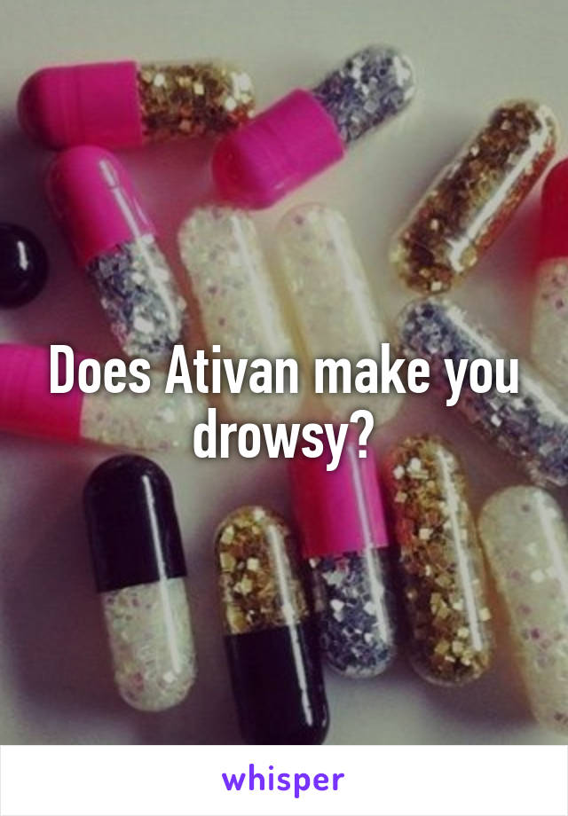 Does Ativan make you drowsy?