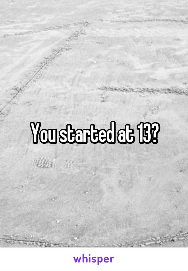 You started at 13?