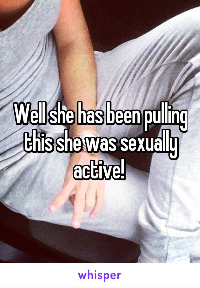 Well she has been pulling this she was sexually active! 