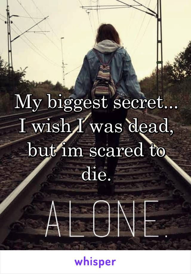 My biggest secret... I wish I was dead, but im scared to die.