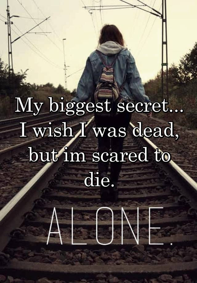 My biggest secret... I wish I was dead, but im scared to die.