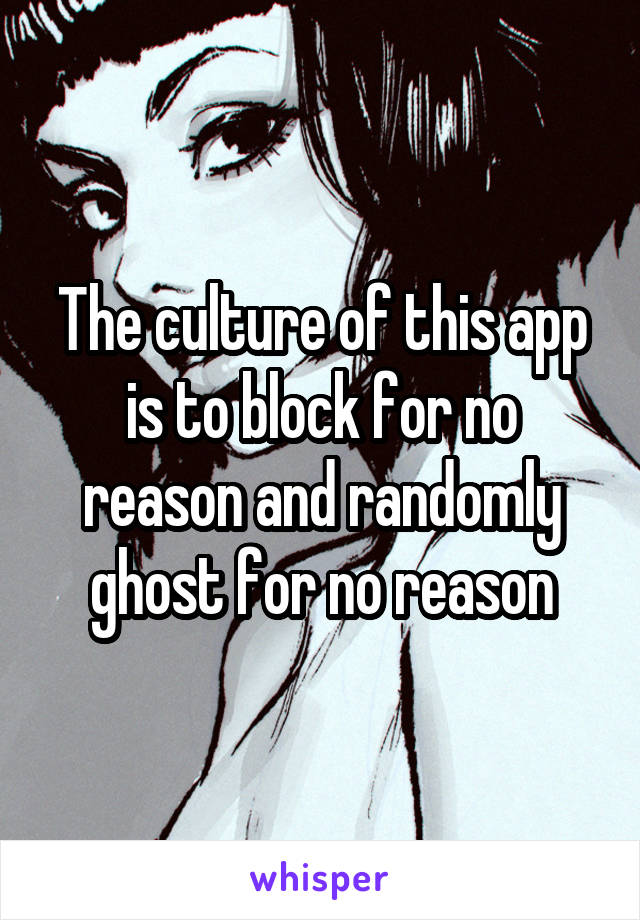 The culture of this app is to block for no reason and randomly ghost for no reason