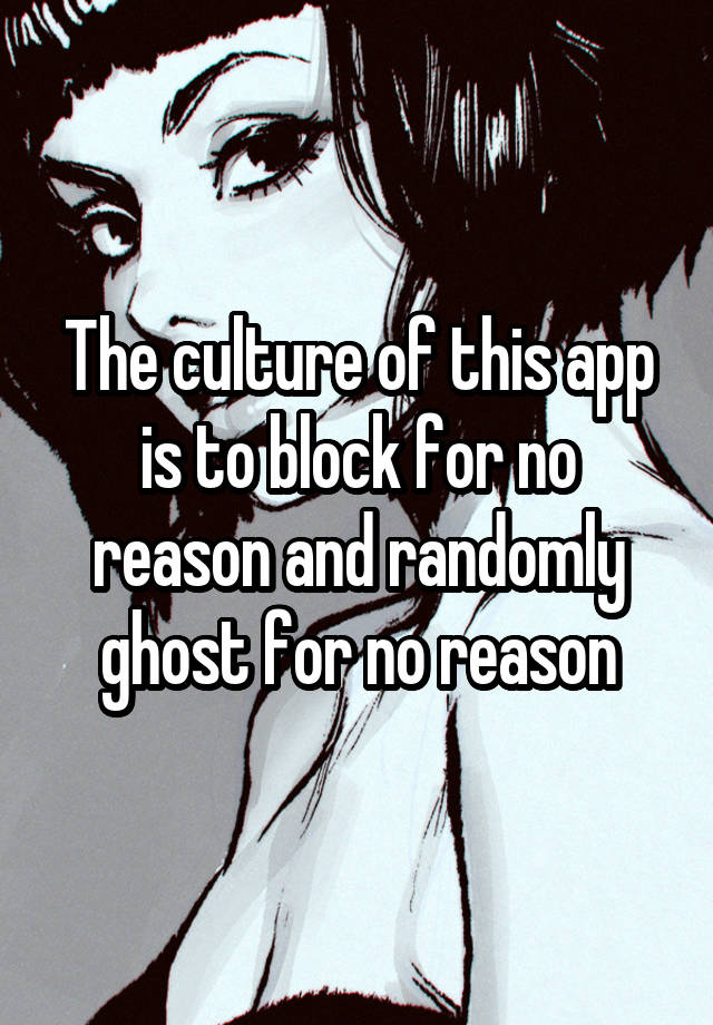 The culture of this app is to block for no reason and randomly ghost for no reason