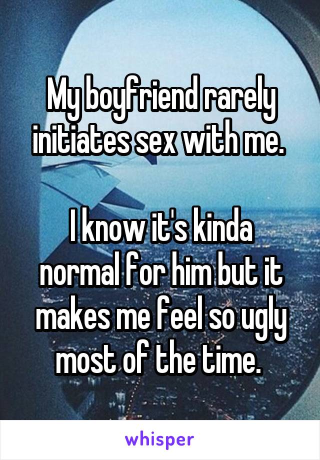 My boyfriend rarely initiates sex with me. 

I know it's kinda normal for him but it makes me feel so ugly most of the time. 