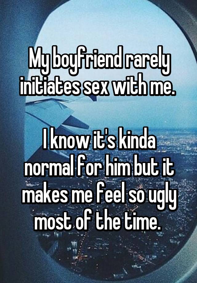 My boyfriend rarely initiates sex with me. 

I know it's kinda normal for him but it makes me feel so ugly most of the time. 