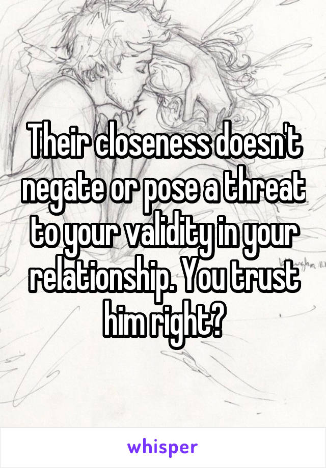 Their closeness doesn't negate or pose a threat to your validity in your relationship. You trust him right?