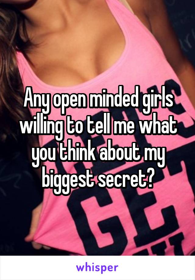 Any open minded girls willing to tell me what you think about my biggest secret?