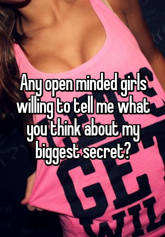 Any open minded girls willing to tell me what you think about my biggest secret?