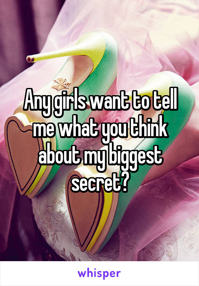 Any girls want to tell me what you think about my biggest secret?