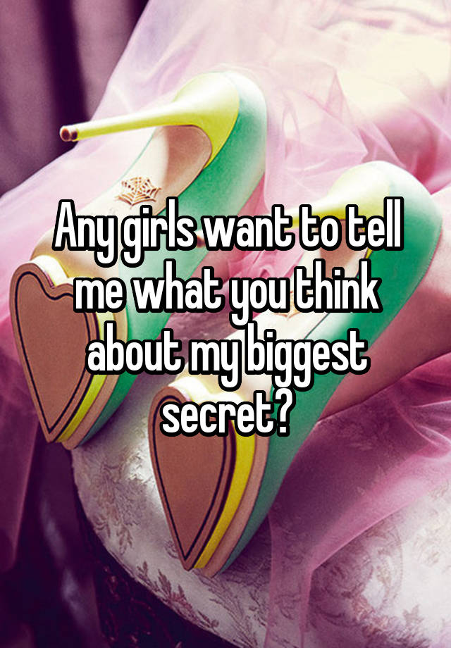 Any girls want to tell me what you think about my biggest secret?