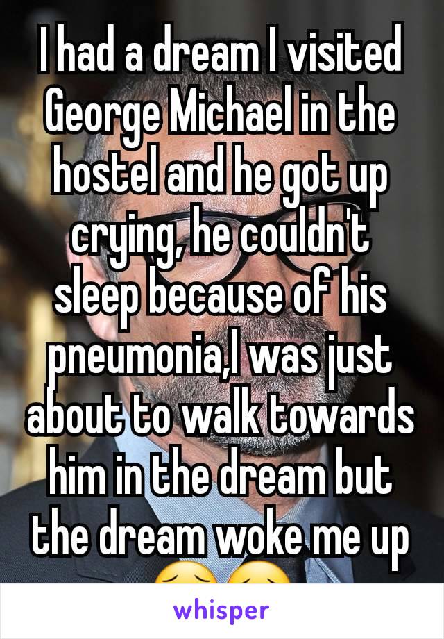 I had a dream I visited George Michael in the hostel and he got up crying, he couldn't sleep because of his pneumonia,I was just about to walk towards him in the dream but the dream woke me up😥😣