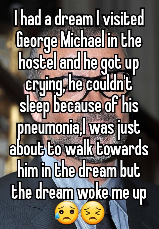 I had a dream I visited George Michael in the hostel and he got up crying, he couldn't sleep because of his pneumonia,I was just about to walk towards him in the dream but the dream woke me up😥😣