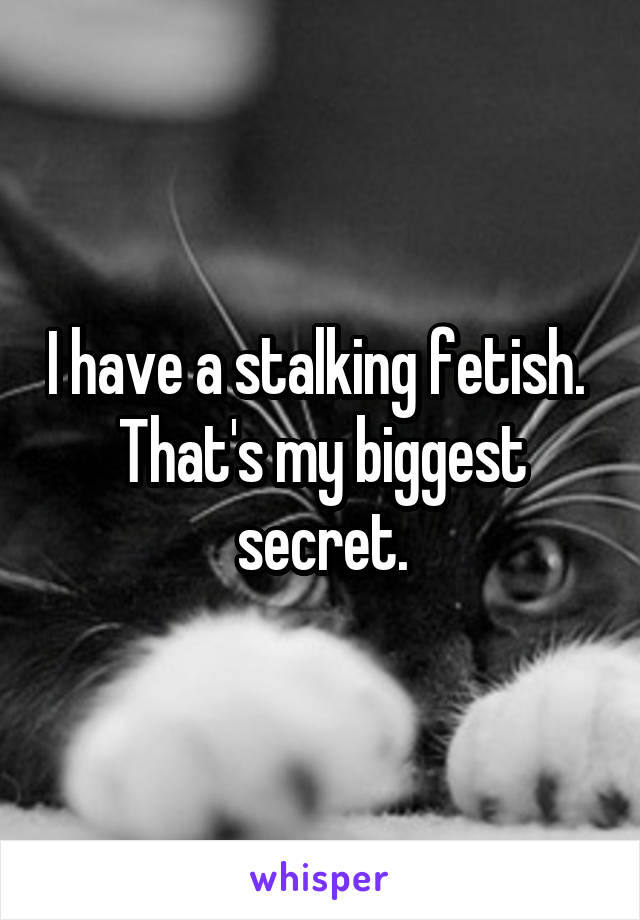 I have a stalking fetish. 
That's my biggest secret.