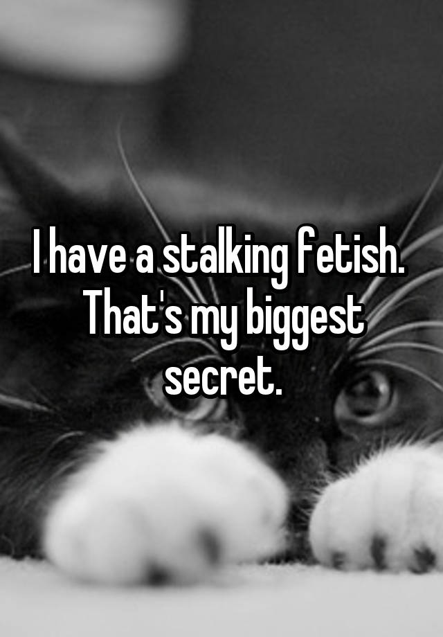 I have a stalking fetish. 
That's my biggest secret.