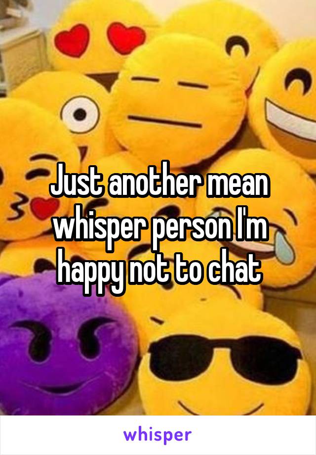 Just another mean whisper person I'm happy not to chat