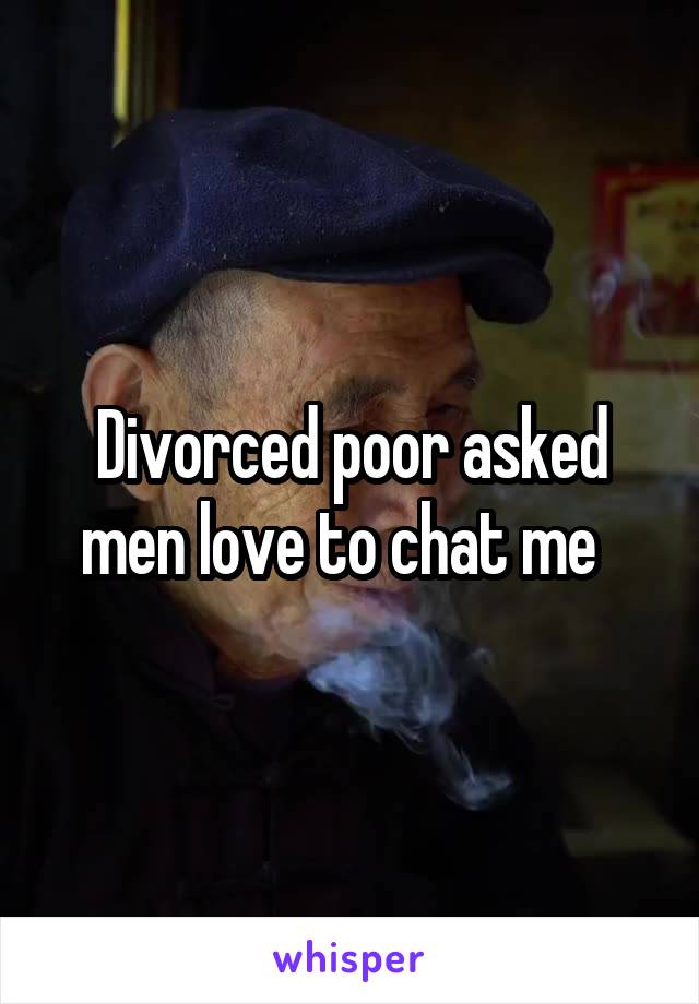 Divorced poor asked men love to chat me  