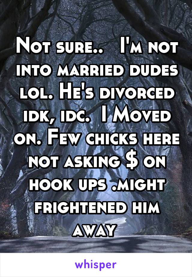 Not sure..   I'm not into married dudes lol. He's divorced idk, idc.  I Moved on. Few chicks here not asking $ on hook ups .might frightened him away 