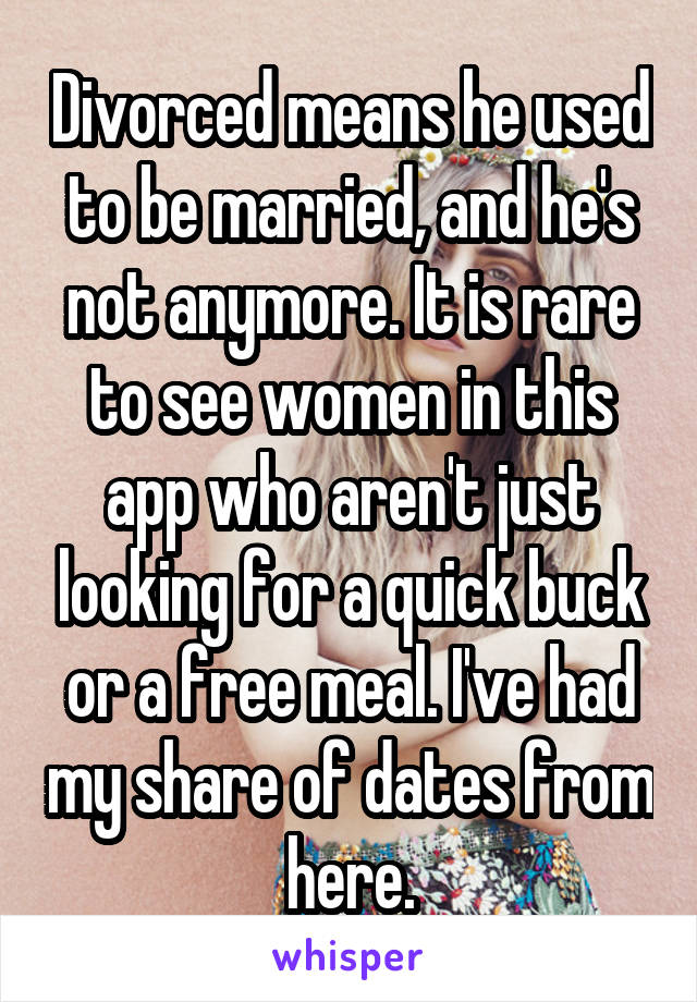 Divorced means he used to be married, and he's not anymore. It is rare to see women in this app who aren't just looking for a quick buck or a free meal. I've had my share of dates from here.