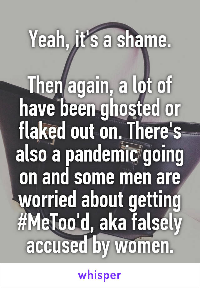 Yeah, it's a shame.

Then again, a lot of have been ghosted or flaked out on. There's also a pandemic going on and some men are worried about getting #MeToo'd, aka falsely accused by women.