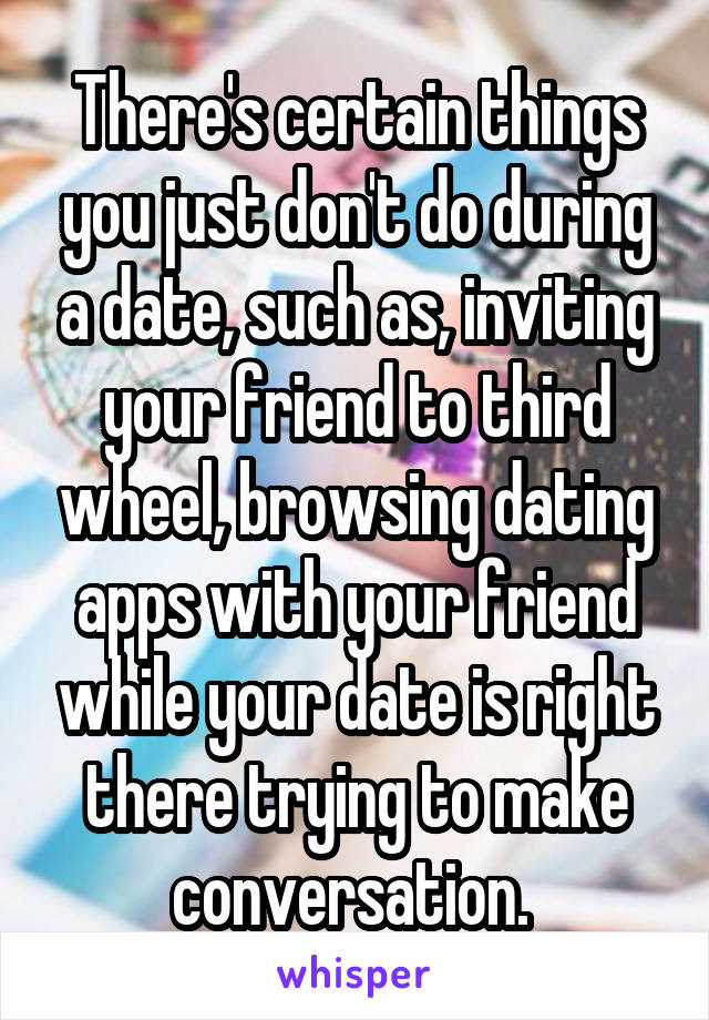 There's certain things you just don't do during a date, such as, inviting your friend to third wheel, browsing dating apps with your friend while your date is right there trying to make conversation. 