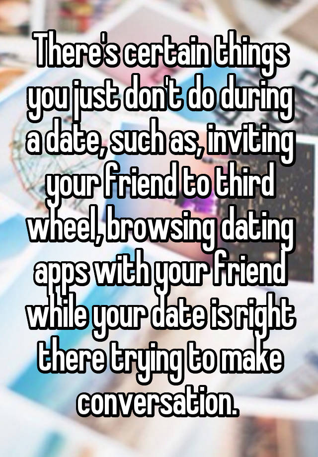 There's certain things you just don't do during a date, such as, inviting your friend to third wheel, browsing dating apps with your friend while your date is right there trying to make conversation. 