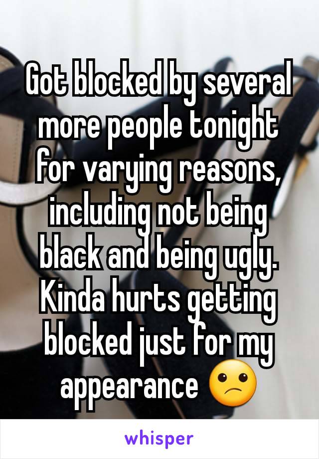 Got blocked by several more people tonight for varying reasons, including not being black and being ugly. Kinda hurts getting blocked just for my appearance 😕