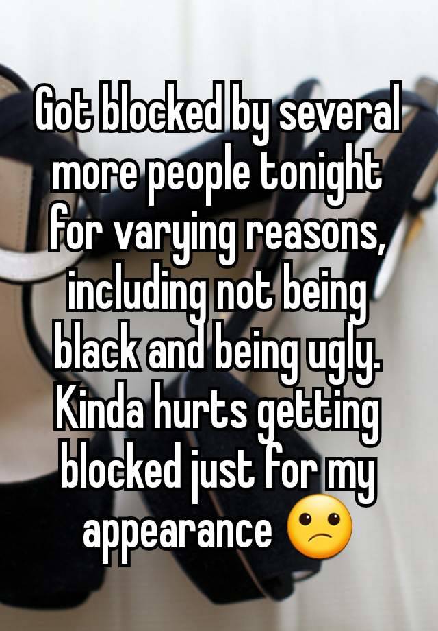 Got blocked by several more people tonight for varying reasons, including not being black and being ugly. Kinda hurts getting blocked just for my appearance 😕