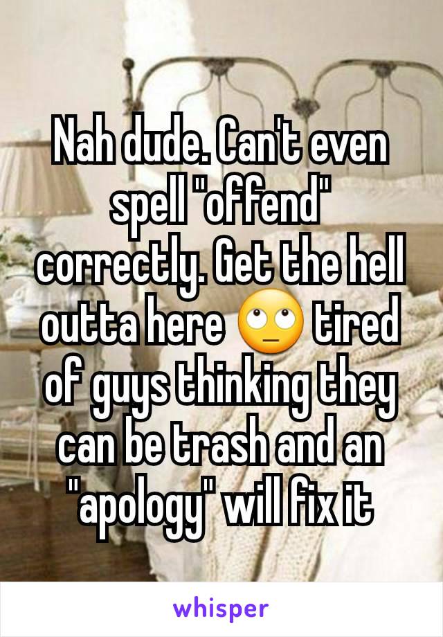 Nah dude. Can't even spell "offend" correctly. Get the hell outta here 🙄 tired of guys thinking they can be trash and an "apology" will fix it