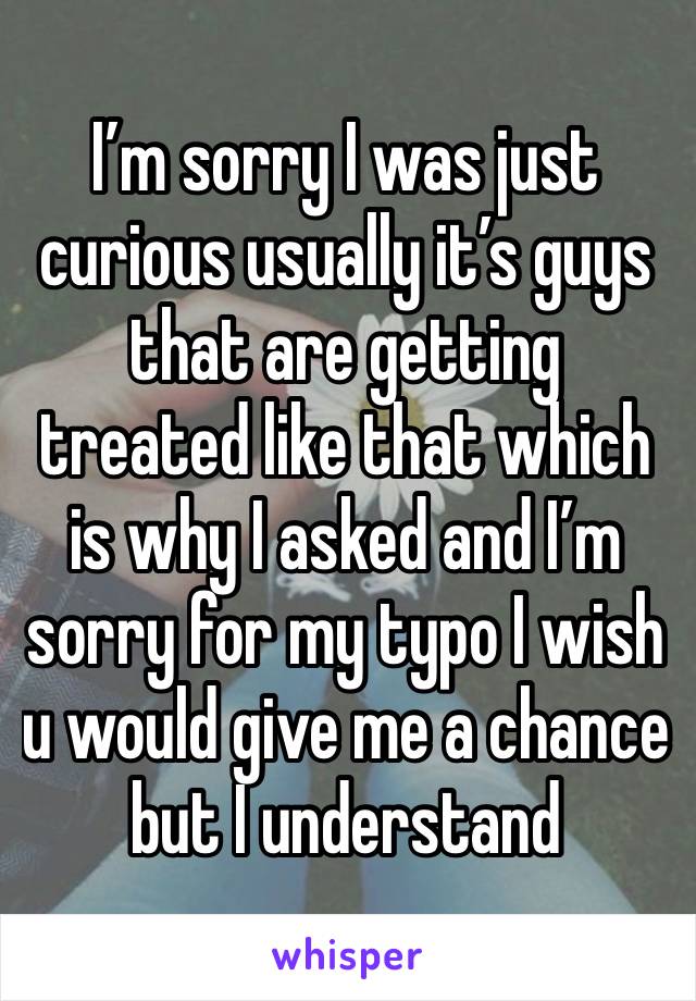 I’m sorry I was just curious usually it’s guys that are getting treated like that which is why I asked and I’m sorry for my typo I wish u would give me a chance but I understand 