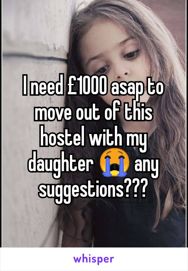 I need £1000 asap to move out of this hostel with my daughter 😭 any suggestions???