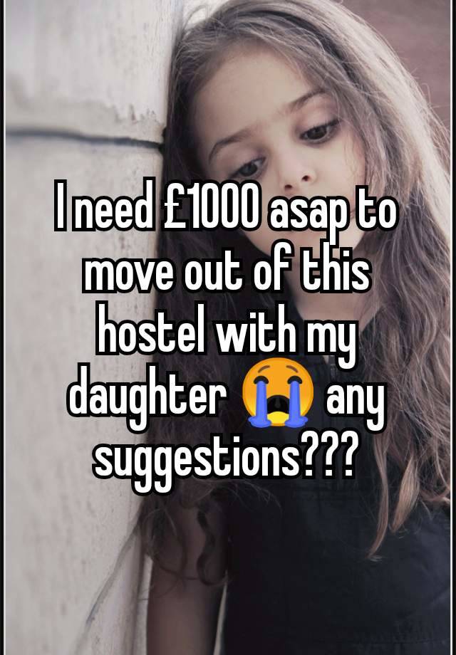 I need £1000 asap to move out of this hostel with my daughter 😭 any suggestions???