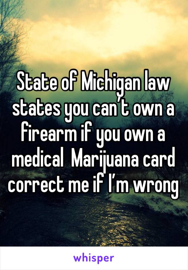 State of Michigan law states you can’t own a firearm if you own a medical  Marijuana card correct me if I’m wrong 