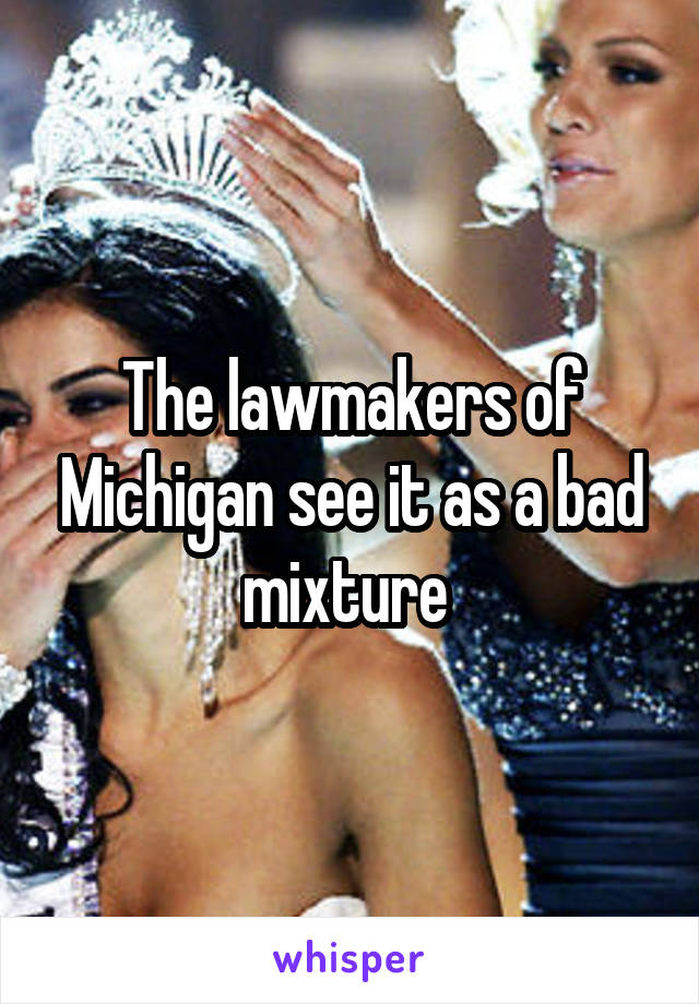 The lawmakers of Michigan see it as a bad mixture 