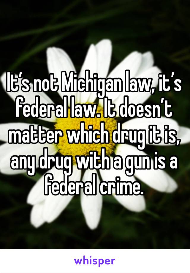 It’s not Michigan law, it’s federal law. It doesn’t matter which drug it is, any drug with a gun is a federal crime.