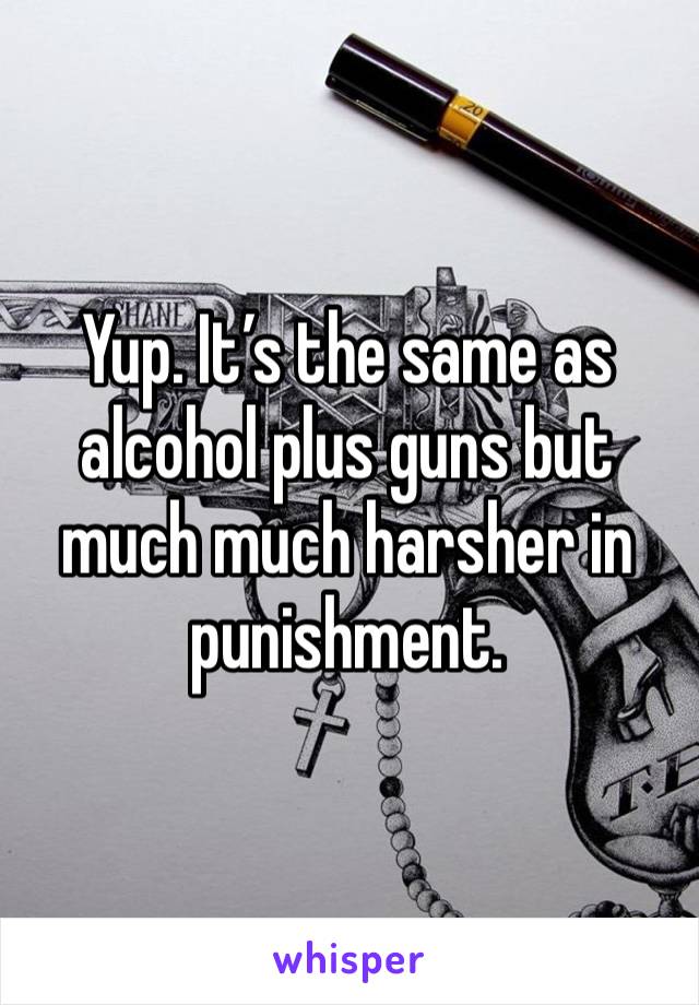 Yup. It’s the same as alcohol plus guns but much much harsher in punishment.