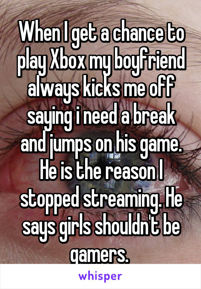 When I get a chance to play Xbox my boyfriend always kicks me off saying i need a break and jumps on his game. He is the reason I stopped streaming. He says girls shouldn't be gamers. 