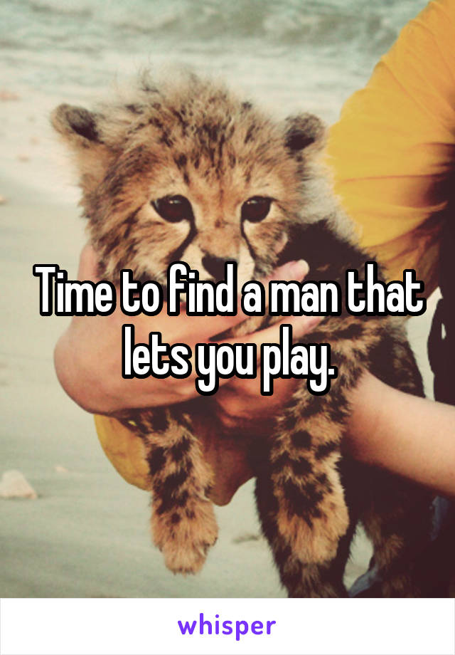 Time to find a man that lets you play.