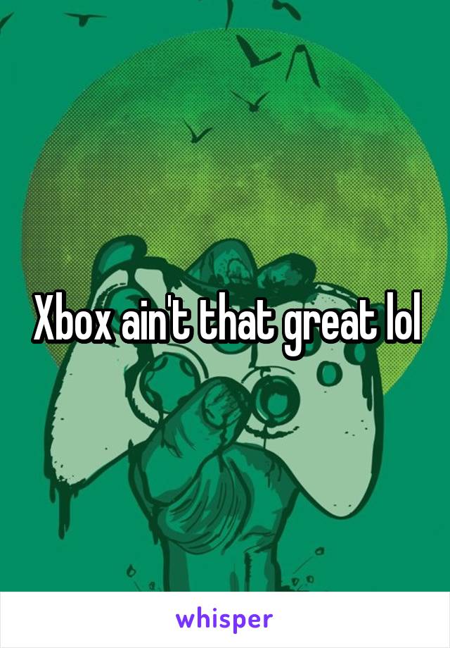 Xbox ain't that great lol