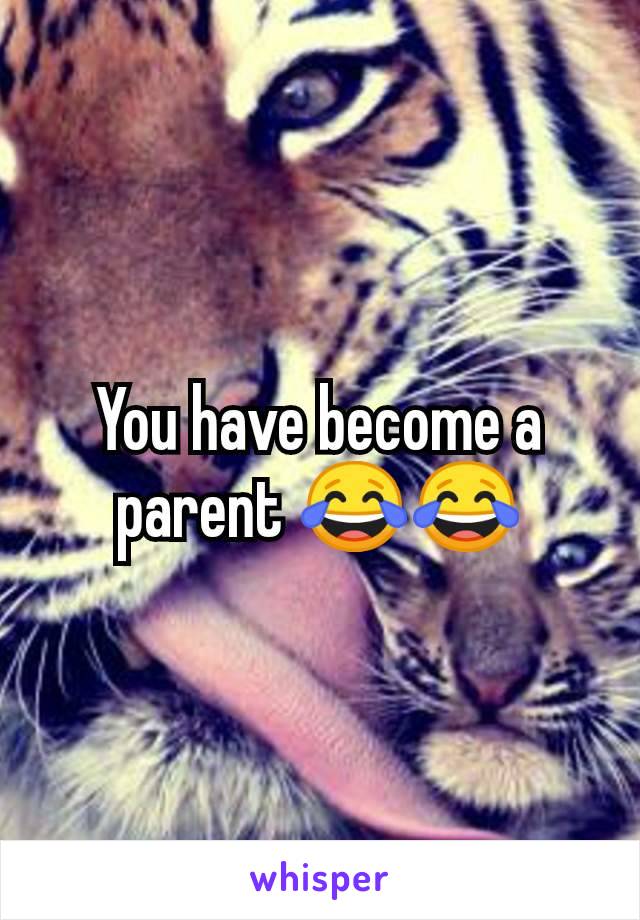 You have become a parent 😂😂